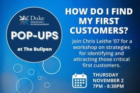 Duke I&E Pop-ups at the Bullpen How Do I Find My First Customer? Join Chris Leithe '07 for a workshop on strategies for identifying and attracting those critical first customers. Thursday, November 2 from 7 to 8:30pm